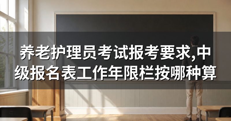 养老护理员考试报考要求,中级报名表工作年限栏按哪种算