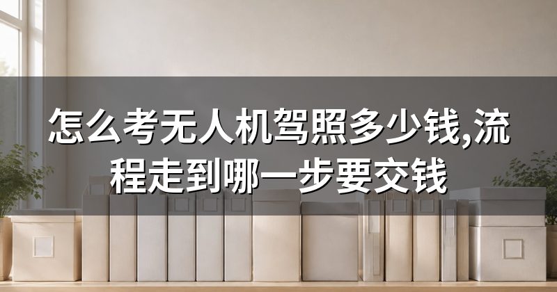 怎么考无人机驾照多少钱,流程走到哪一步要交钱