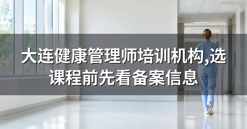 大连健康管理师培训机构,选课程前先看备案信息