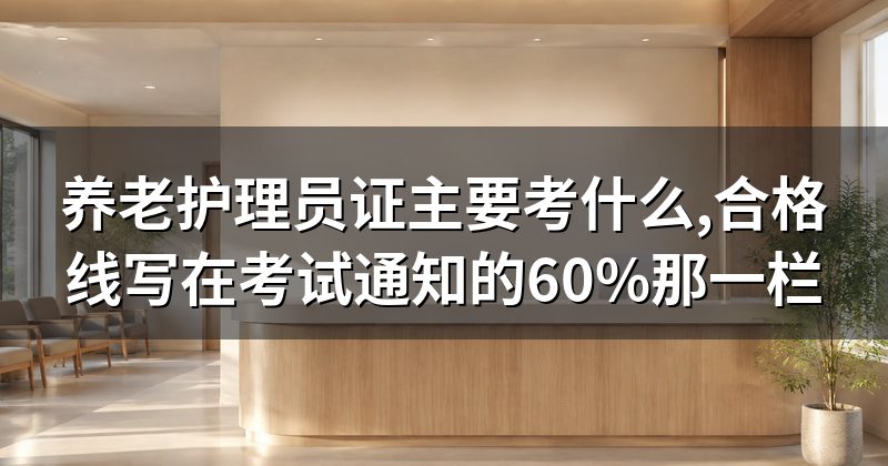 养老护理员证主要考什么,合格线写在考试通知的60%那一栏