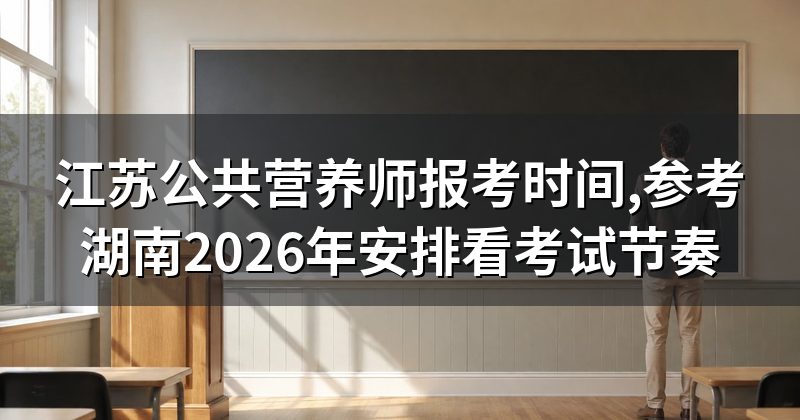 江苏公共营养师报考时间,参考湖南2026年安排看考试节奏