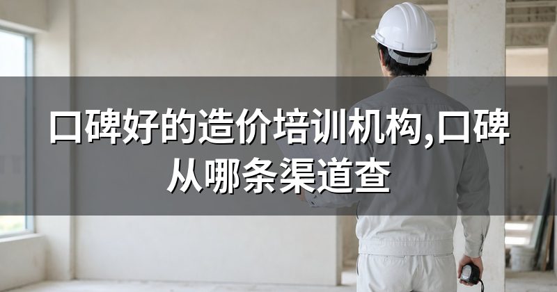 口碑好的造价培训机构,口碑从哪条渠道查