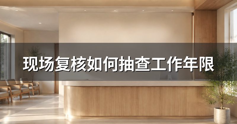 现场复核如何抽查工作年限