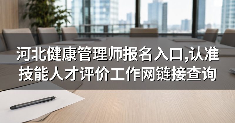 河北健康管理师报名入口,认准技能人才评价工作网链接查询
