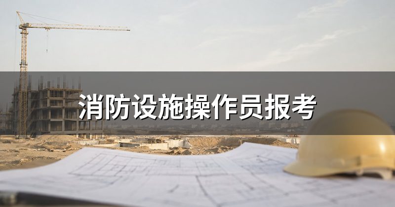 消防设施操作员报考