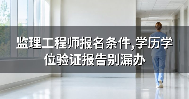 监理工程师报名条件,学历学位验证报告别漏办