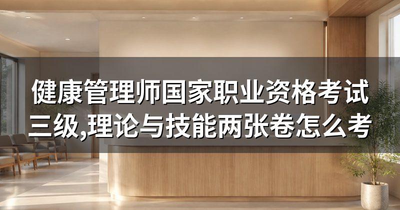 健康管理师国家职业资格考试三级,理论与技能两张卷怎么考