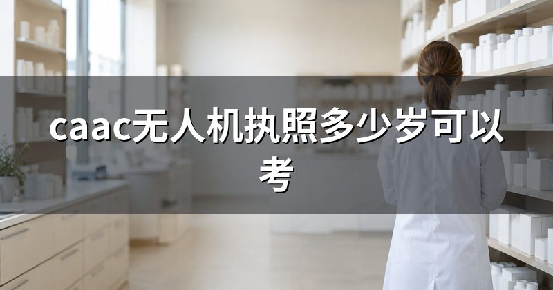 caac无人机执照多少岁可以考
