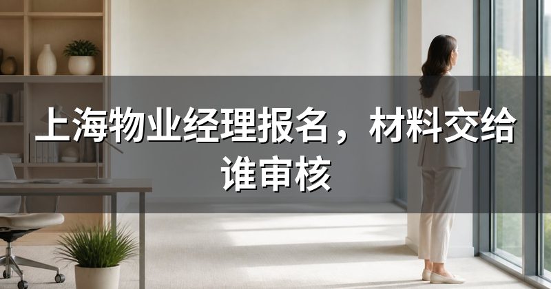 上海物业经理报名，材料交给谁审核