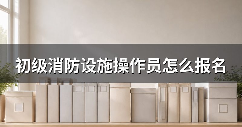 初级消防设施操作员怎么报名