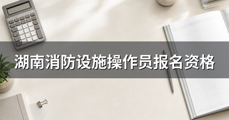湖南消防设施操作员报名资格