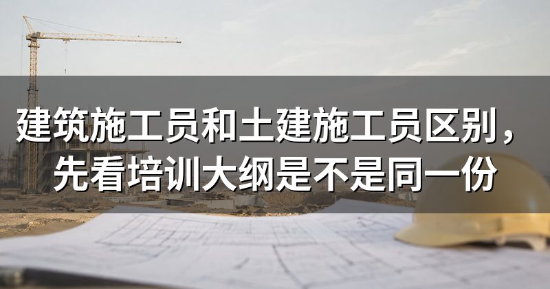 建筑施工员和土建施工员区别，先看培训大纲是不是同一份