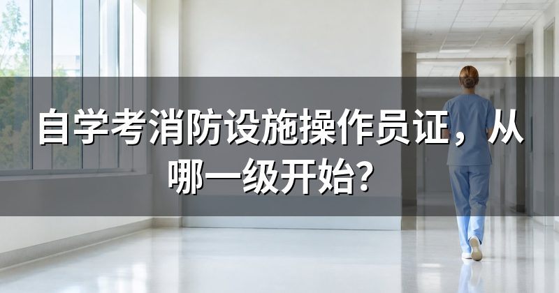 自学考消防设施操作员证,从哪一级开始?