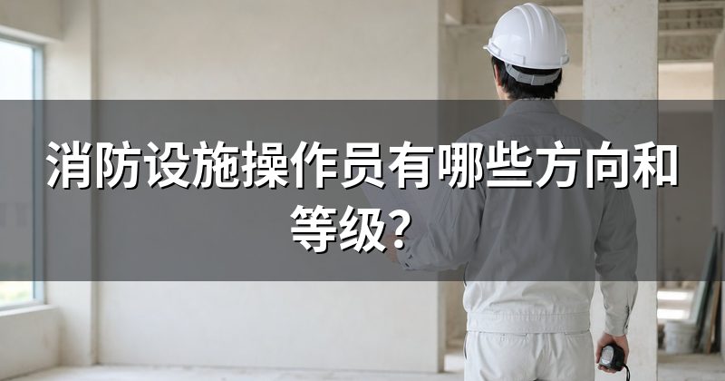 消防设施操作员有哪些方向和等级?