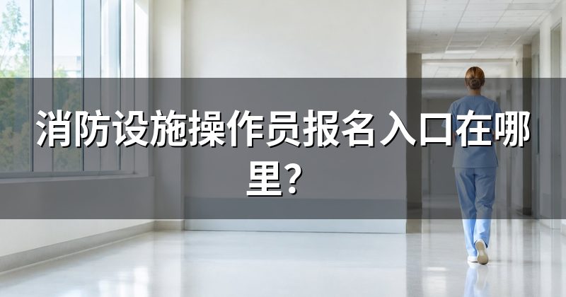 消防设施操作员报名入口在哪里?
