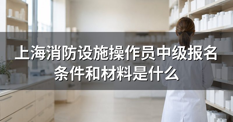 上海消防设施操作员中级报名条件和材料是什么