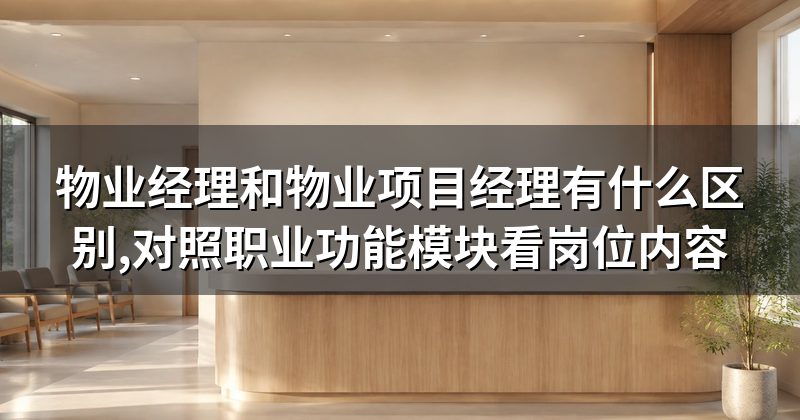 物业经理和物业项目经理有什么区别,对照职业功能模块看岗位内容