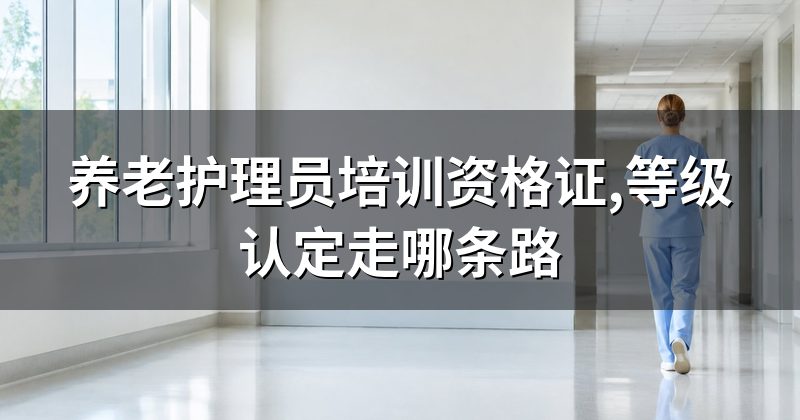 养老护理员培训资格证,等级认定走哪条路