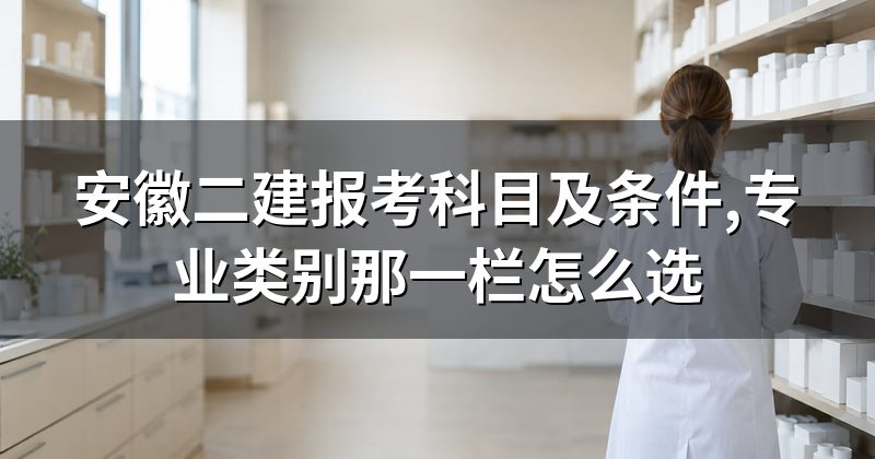 安徽二建报考科目及条件,专业类别那一栏怎么选