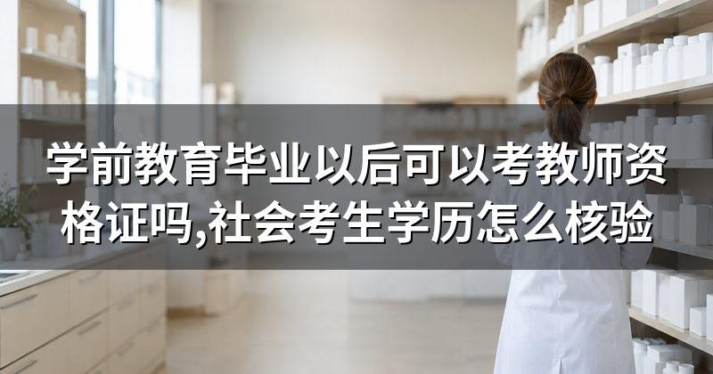 学前教育毕业以后可以考教师资格证吗,社会考生学历怎么核验