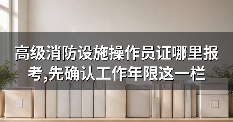 高级消防设施操作员证哪里报考,先确认工作年限这一栏