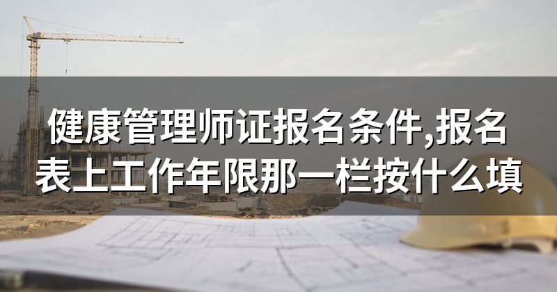 健康管理师证报名条件,报名表上工作年限那一栏按什么填