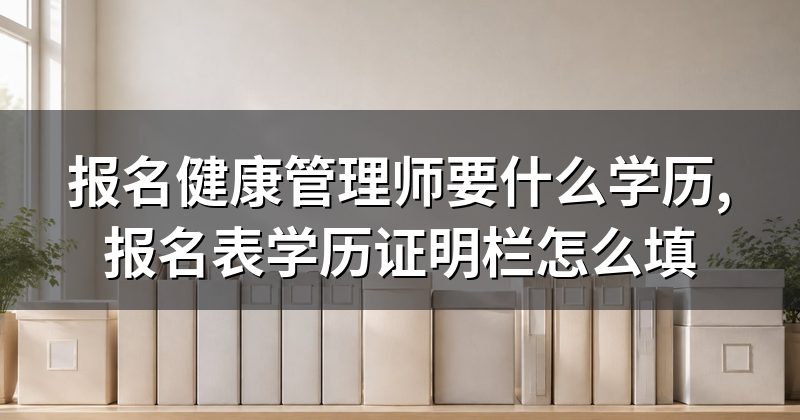 报名健康管理师要什么学历,报名表学历证明栏怎么填
