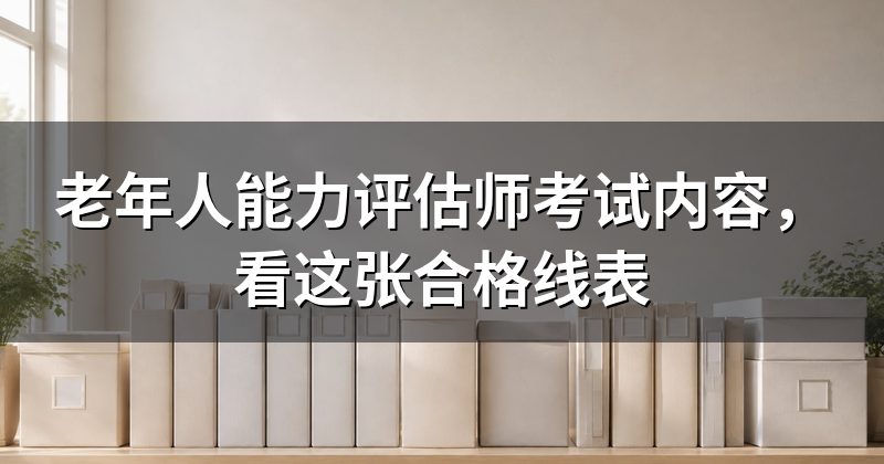 老年人能力评估师考试内容，看这张合格线表