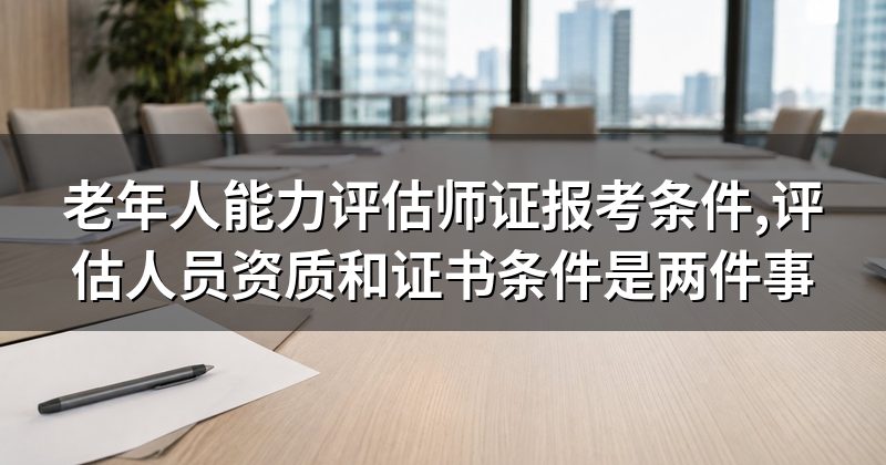老年人能力评估师证报考条件,评估人员资质和证书条件是两件事