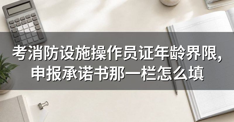 考消防设施操作员证年龄界限,申报承诺书那一栏怎么填