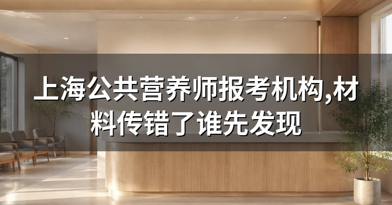 上海公共营养师报考机构,材料传错了谁先发现