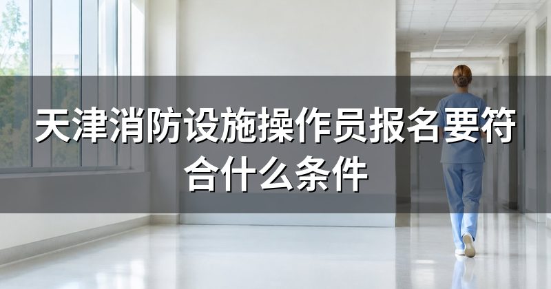 天津消防设施操作员报名要符合什么条件