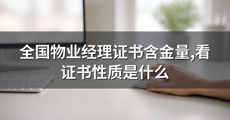 全国物业经理证书含金量,看证书性质是什么