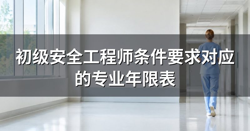 初级安全工程师条件要求对应的专业年限表