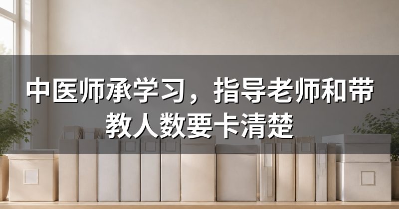 中医师承学习,指导老师和带教人数要卡清楚