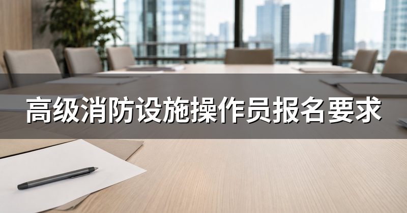 高级消防设施操作员报名要求