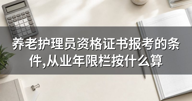 养老护理员资格证书报考的条件,从业年限栏按什么算