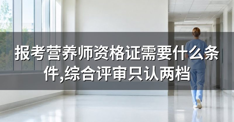 报考营养师资格证需要什么条件,综合评审只认两档