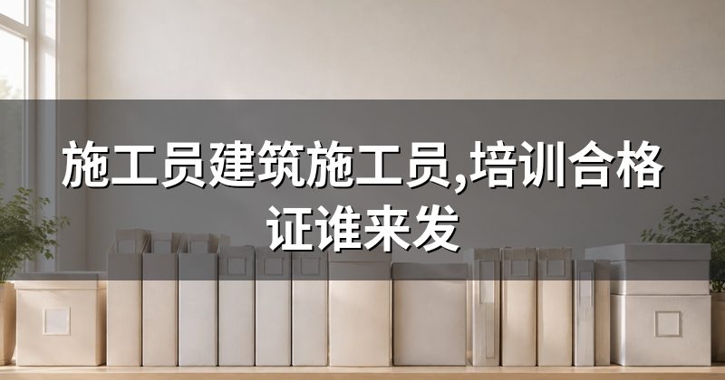 施工员建筑施工员,培训合格证谁来发