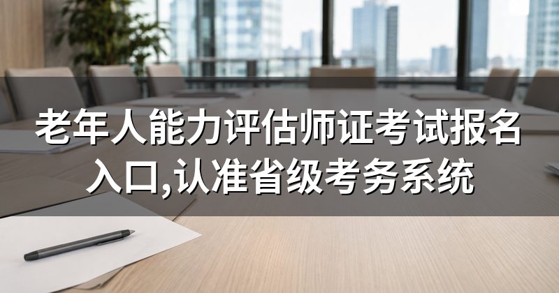 老年人能力评估师证考试报名入口,认准省级考务系统