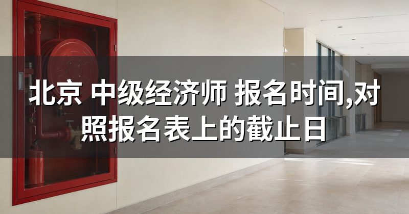 北京 中级经济师 报名时间,对照报名表上的截止日