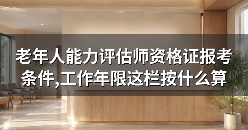 老年人能力评估师资格证报考条件,工作年限这栏按什么算
