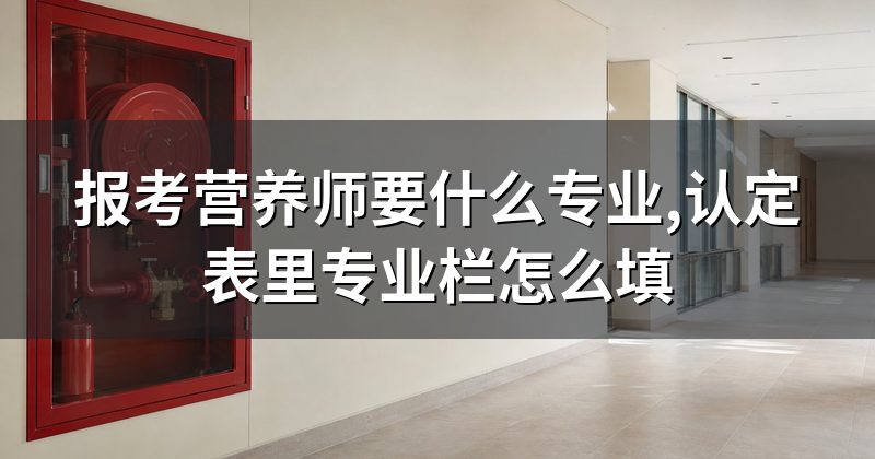 报考营养师要什么专业,认定表里专业栏怎么填