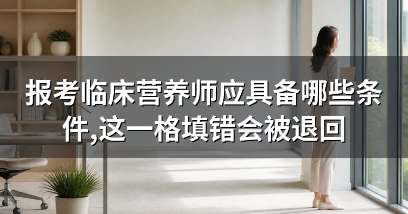 报考临床营养师应具备哪些条件,这一格填错会被退回