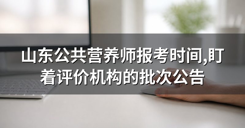 山东公共营养师报考时间,盯着评价机构的批次公告