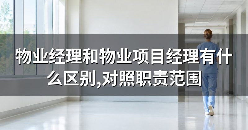 物业经理和物业项目经理有什么区别,对照职责范围