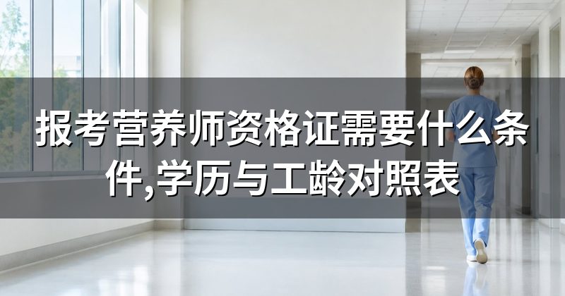 报考营养师资格证需要什么条件,学历与工龄对照表
