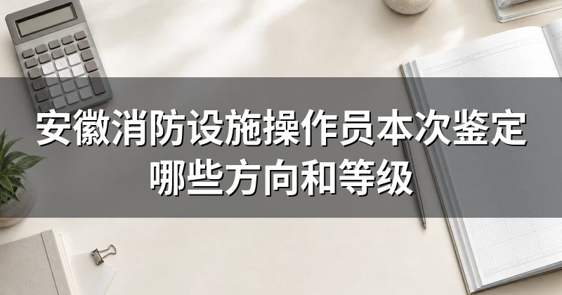 安徽消防设施操作员本次鉴定哪些方向和等级