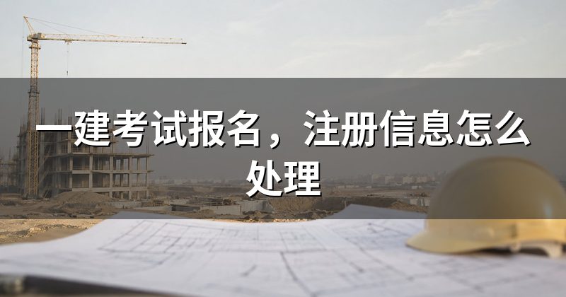 一建考试报名，注册信息怎么处理