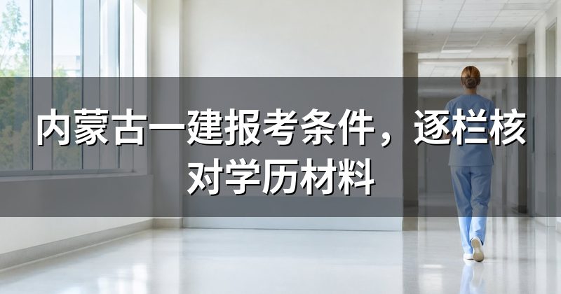 内蒙古一建报考条件，逐栏核对学历材料